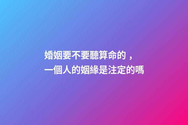 婚姻要不要聽算命的，一個人的姻緣是注定的嗎